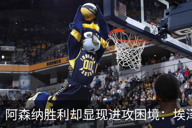 阿森纳胜利却显现进攻困境：埃泽表现不佳，年轻人争相出彩